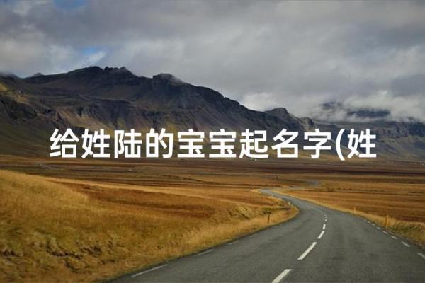 陆姓女孩名字大全-陆姓女孩起名字大全-陆姓名字大全姓名 陆姓女孩名字大全-陆姓女孩起名字大全-陆姓名字大全姓名